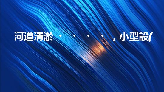 河道清淤，小型設(shè)備助力高效施工